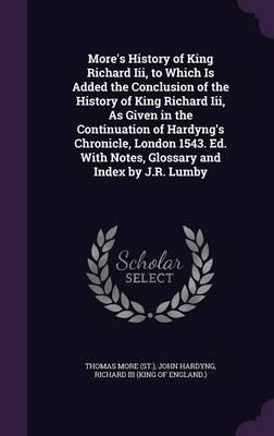 More's History of King Richard Iii, to Which Is Added the Conclusion of the History of King Richard Iii, As Given in the Continuation of Hardyng's Chronicle, London 1543. Ed. With Notes, Glossary and Index by J.R. Lumby