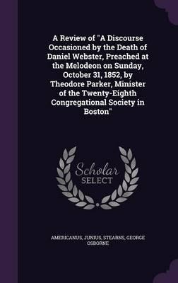 A Review of "A Discourse Occasioned by the Death of Daniel Webster, Preached at the Melodeon on Sunday, October 31, 1852, by Theodore Parker, Minister of the Twenty-Eighth Congregational Society in Boston"