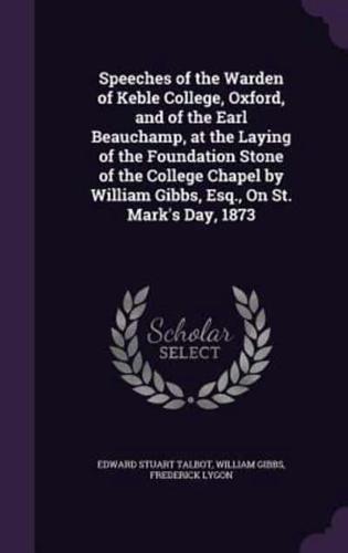 Speeches of the Warden of Keble College, Oxford, and of the Earl Beauchamp, at the Laying of the Foundation Stone of the College Chapel by William Gibbs, Esq., On St. Mark's Day, 1873
