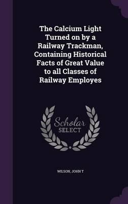 The Calcium Light Turned on by a Railway Trackman, Containing Historical Facts of Great Value to All Classes of Railway Employes