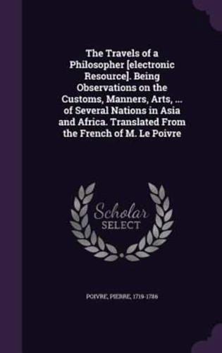 The Travels of a Philosopher [Electronic Resource]. Being Observations on the Customs, Manners, Arts, ... Of Several Nations in Asia and Africa. Translated From the French of M. Le Poivre