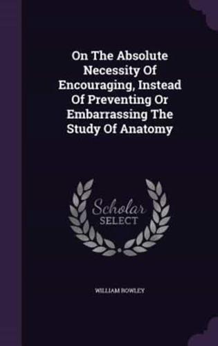 On The Absolute Necessity Of Encouraging, Instead Of Preventing Or Embarrassing The Study Of Anatomy
