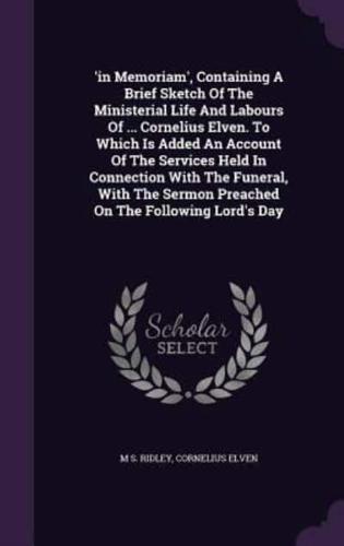 'In Memoriam', Containing A Brief Sketch Of The Ministerial Life And Labours Of ... Cornelius Elven. To Which Is Added An Account Of The Services Held In Connection With The Funeral, With The Sermon Preached On The Following Lord's Day