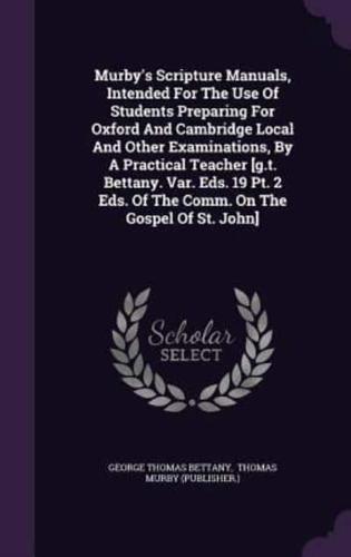 Murby's Scripture Manuals, Intended For The Use Of Students Preparing For Oxford And Cambridge Local And Other Examinations, By A Practical Teacher [G.t. Bettany. Var. Eds. 19 Pt. 2 Eds. Of The Comm. On The Gospel Of St. John]