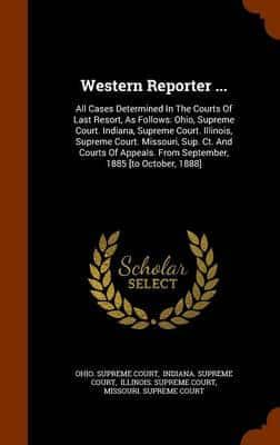 Western Reporter ...: All Cases Determined In The Courts Of Last Resort, As Follows: Ohio, Supreme Court. Indiana, Supreme Court. Illinois, Supreme Court. Missouri, Sup. Ct. And Courts Of Appeals. From September, 1885 [to October, 1888]