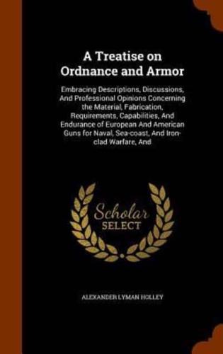 A Treatise on Ordnance and Armor: Embracing Descriptions, Discussions, And Professional Opinions Concerning the Material, Fabrication, Requirements, Capabilities, And Endurance of European And American Guns for Naval, Sea-coast, And Iron-clad Warfare, And