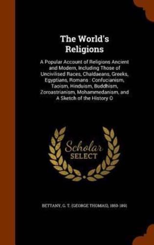 The World's Religions: A Popular Account of Religions Ancient and Modern, Including Those of Uncivilised Races, Chaldaeans, Greeks, Egyptians, Romans : Confucianism, Taoism, Hinduism, Buddhism, Zoroastrianism, Mohammedanism, and A Sketch of the History O