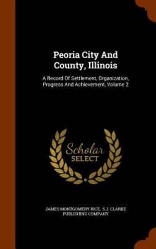Peoria City And County, Illinois: A Record Of Settlement, Organization, Progress And Achievement, Volume 2