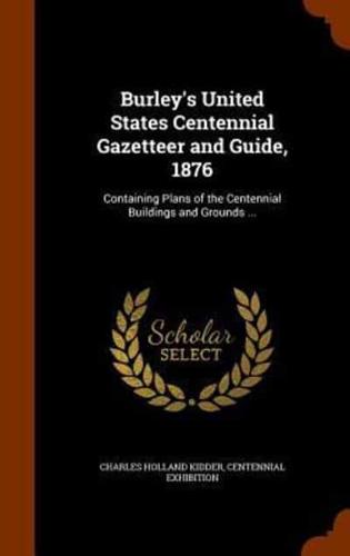 Burley's United States Centennial Gazetteer and Guide, 1876: Containing Plans of the Centennial Buildings and Grounds ...