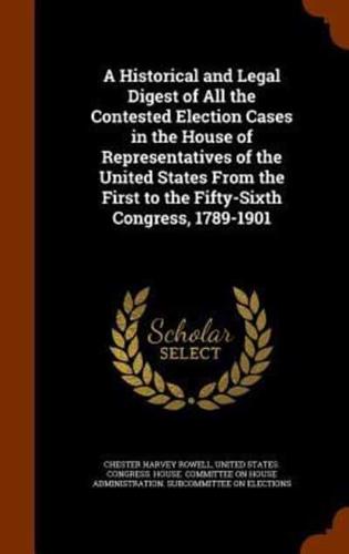 A Historical and Legal Digest of All the Contested Election Cases in the House of Representatives of the United States From the First to the Fifty-Sixth Congress, 1789-1901