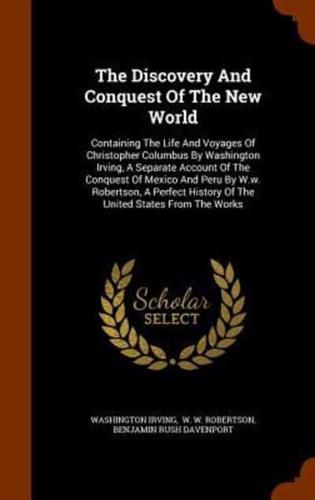 The Discovery And Conquest Of The New World: Containing The Life And Voyages Of Christopher Columbus By Washington Irving, A Separate Account Of The Conquest Of Mexico And Peru By W.w. Robertson, A Perfect History Of The United States From The Works