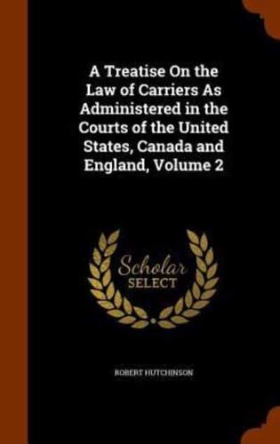 A Treatise On the Law of Carriers As Administered in the Courts of the United States, Canada and England, Volume 2