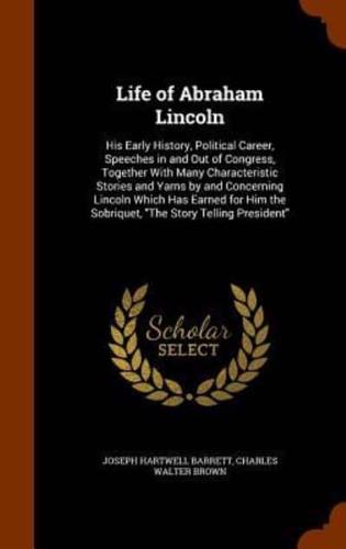 Life of Abraham Lincoln: His Early History, Political Career, Speeches in and Out of Congress, Together With Many Characteristic Stories and Yarns by and Concerning Lincoln Which Has Earned for Him the Sobriquet, "The Story Telling President"