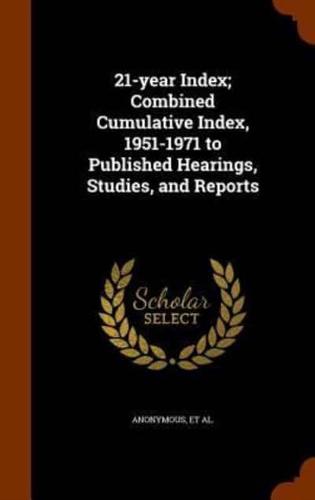 21-year Index; Combined Cumulative Index, 1951-1971 to Published Hearings, Studies, and Reports