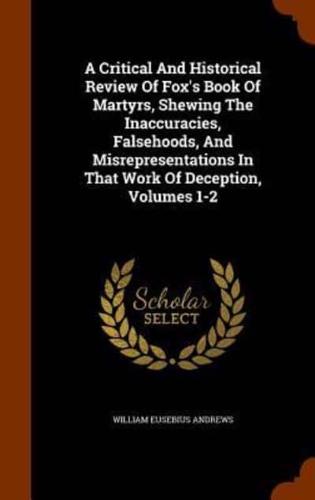 A Critical And Historical Review Of Fox's Book Of Martyrs, Shewing The Inaccuracies, Falsehoods, And Misrepresentations In That Work Of Deception, Volumes 1-2