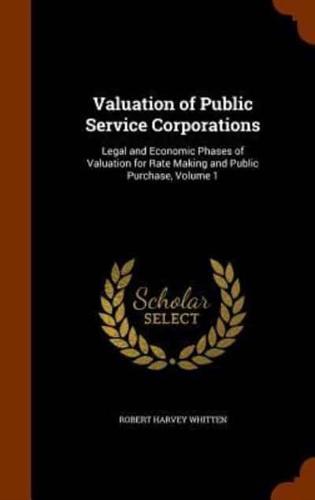 Valuation of Public Service Corporations: Legal and Economic Phases of Valuation for Rate Making and Public Purchase, Volume 1