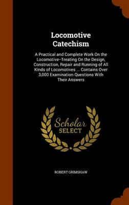 Locomotive Catechism: A Practical and Complete Work On the Locomotive--Treating On the Design, Construction, Repair and Running of All Kinds of Locomotives ... Contains Over 3,000 Examination Questions With Their Answers