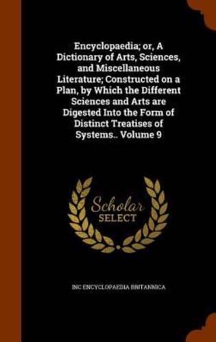 Encyclopaedia; or, A Dictionary of Arts, Sciences, and Miscellaneous Literature; Constructed on a Plan, by Which the Different Sciences and Arts are Digested Into the Form of Distinct Treatises of Systems.. Volume 9