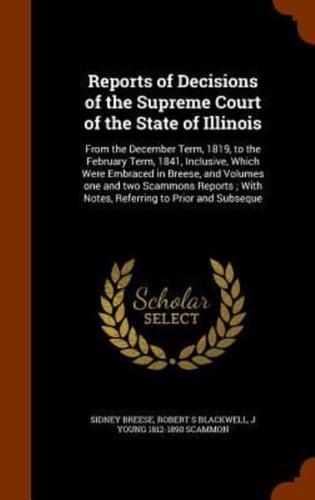 Reports of Decisions of the Supreme Court of the State of Illinois: From the December Term, 1819, to the February Term, 1841, Inclusive, Which Were Embraced in Breese, and Volumes one and two Scammons Reports ; With Notes, Referring to Prior and Subseque