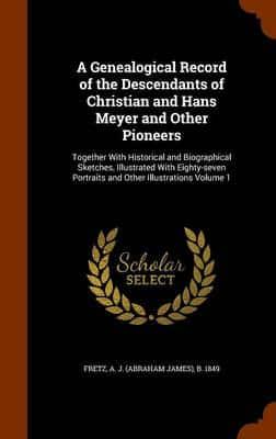 A Genealogical Record of the Descendants of Christian and Hans Meyer and Other Pioneers: Together With Historical and Biographical Sketches, Illustrated With Eighty-seven Portraits and Other Illustrations Volume 1