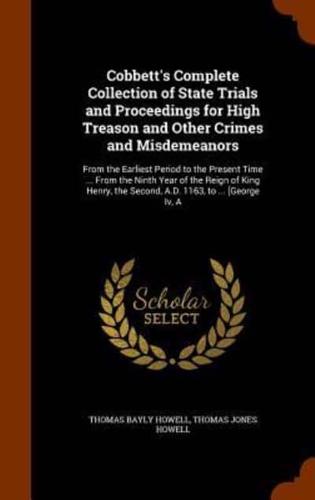 Cobbett's Complete Collection of State Trials and Proceedings for High Treason and Other Crimes and Misdemeanors: From the Earliest Period to the Present Time ... From the Ninth Year of the Reign of King Henry, the Second, A.D. 1163, to ... [George Iv, A