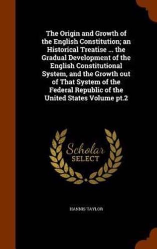 The Origin and Growth of the English Constitution; an Historical Treatise ... the Gradual Development of the English Constitutional System, and the Growth out of That System of the Federal Republic of the United States Volume pt.2