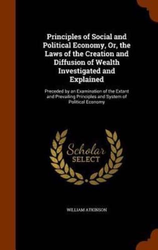 Principles of Social and Political Economy, Or, the Laws of the Creation and Diffusion of Wealth Investigated and Explained: Preceded by an Examination of the Extant and Prevailing Principles and System of Political Economy