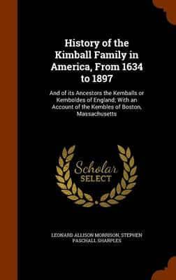 History of the Kimball Family in America, From 1634 to 1897: And of its Ancestors the Kemballs or Kemboldes of England; With an Account of the Kembles of Boston, Massachusetts