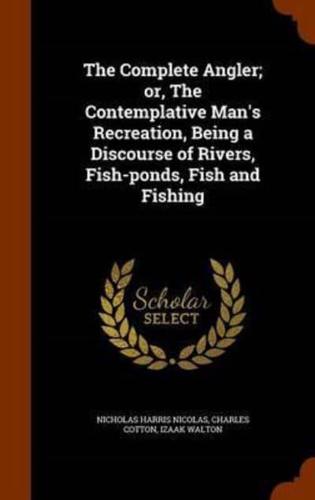 The Complete Angler; or, The Contemplative Man's Recreation, Being a Discourse of Rivers, Fish-ponds, Fish and Fishing