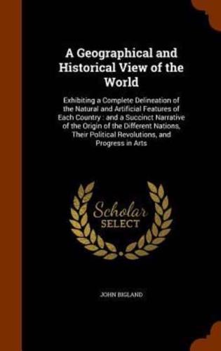 A Geographical and Historical View of the World: Exhibiting a Complete Delineation of the Natural and Artificial Features of Each Country : and a Succinct Narrative of the Origin of the Different Nations, Their Political Revolutions, and Progress in Arts