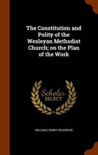 The Constitution and Polity of the Wesleyan Methodist Church; on the Plan of the Work