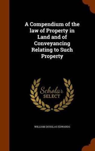 A Compendium of the law of Property in Land and of Conveyancing Relating to Such Property
