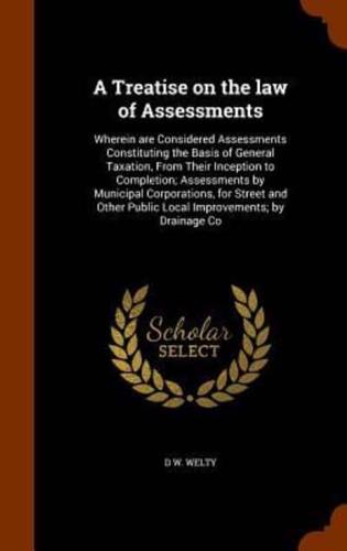 A Treatise on the law of Assessments: Wherein are Considered Assessments Constituting the Basis of General Taxation, From Their Inception to Completion; Assessments by Municipal Corporations, for Street and Other Public Local Improvements; by Drainage Co