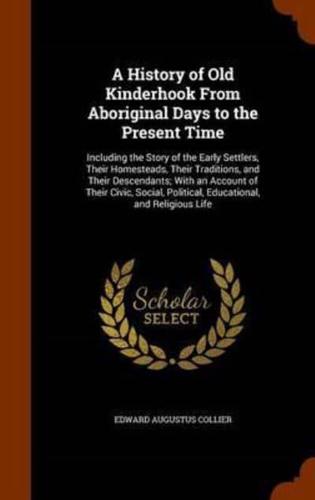 A History of Old Kinderhook From Aboriginal Days to the Present Time: Including the Story of the Early Settlers, Their Homesteads, Their Traditions, and Their Descendants; With an Account of Their Civic, Social, Political, Educational, and Religious Life