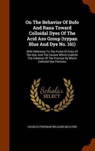 On The Behavior Of Bufo And Rana Toward Colloidal Dyes Of The Acid Azo Group (trypan Blue And Dye No. 161): With Reference To The Portal Of Entry Of The Dye, And The Causes Which Underlie The Initiation Of The Process By Which Colloidal Dye Particles