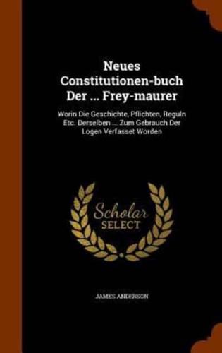 Neues Constitutionen-buch Der ... Frey-maurer: Worin Die Geschichte, Pflichten, Reguln Etc. Derselben ... Zum Gebrauch Der Logen Verfasset Worden