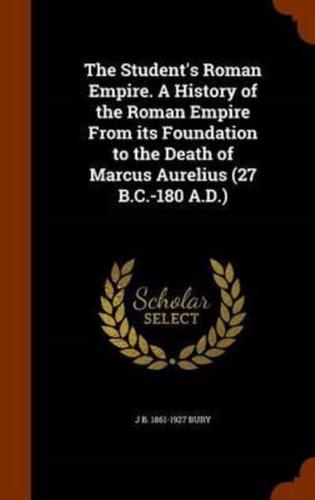 The Student's Roman Empire. A History of the Roman Empire From its Foundation to the Death of Marcus Aurelius (27 B.C.-180 A.D.)