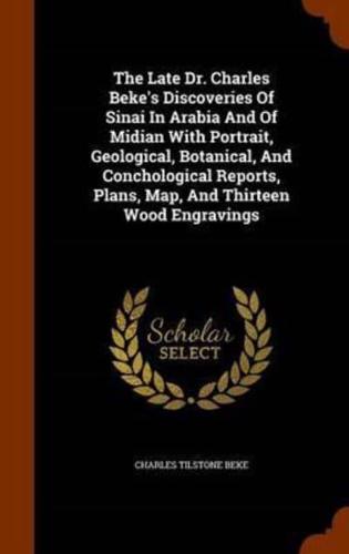 The Late Dr. Charles Beke's Discoveries Of Sinai In Arabia And Of Midian With Portrait, Geological, Botanical, And Conchological Reports, Plans, Map, And Thirteen Wood Engravings