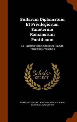 Bullarum Diplomatum Et Privilegiorum Sanctorum Romanorum Pontificum: Ab Hadriano Vi (an.mdxxii) Ad Paulum Iv (an.mdlix), Volume 6
