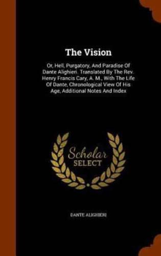 The Vision: Or, Hell, Purgatory, And Paradise Of Dante Alighieri. Translated By The Rev. Henry Francis Cary, A. M., With The Life Of Dante, Chronological View Of His Age, Additional Notes And Index