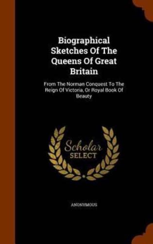 Biographical Sketches Of The Queens Of Great Britain: From The Norman Conquest To The Reign Of Victoria, Or Royal Book Of Beauty