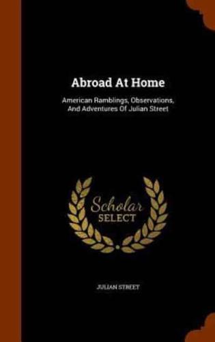 Abroad At Home: American Ramblings, Observations, And Adventures Of Julian Street
