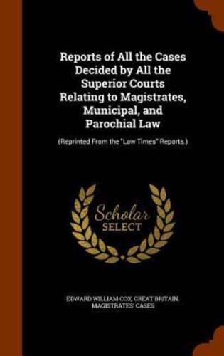 Reports of All the Cases Decided by All the Superior Courts Relating to Magistrates, Municipal, and Parochial Law: (Reprinted From the "Law Times" Reports.)