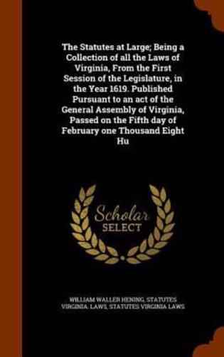 The Statutes at Large; Being a Collection of all the Laws of Virginia, From the First Session of the Legislature, in the Year 1619. Published Pursuant to an act of the General Assembly of Virginia, Passed on the Fifth day of February one Thousand Eight Hu