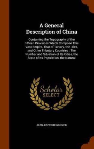 A General Description of China: Containing the Topography of the Fifteen Provinces Which Compose This Vast Empire, That of Tartary, the Isles, and Other Tributary Countries : The Number and Situation of Its Cities, the State of Its Population, the Natural