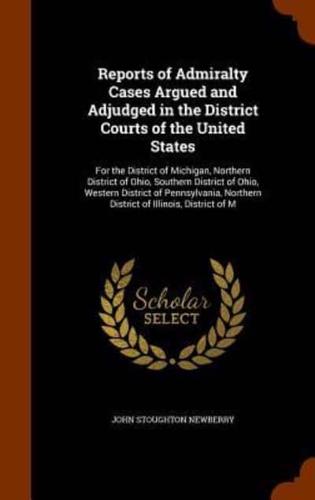 Reports of Admiralty Cases Argued and Adjudged in the District Courts of the United States: For the District of Michigan, Northern District of Ohio, Southern District of Ohio, Western District of Pennsylvania, Northern District of Illinois, District of M