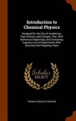 Introduction to Chemical Physics: Designed for the Use of Academies, High Schools, and Colleges. Illus. With Numerous Engravings, and Containing Copious Lists of Experiments With Directions for Preparing Them