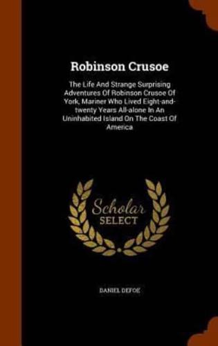 Robinson Crusoe: The Life And Strange Surprising Adventures Of Robinson Crusoe Of York, Mariner Who Lived Eight-and-twenty Years All-alone In An Uninhabited Island On The Coast Of America