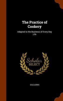 The Practice of Cookery: Adapted to the Business of Every Day Life