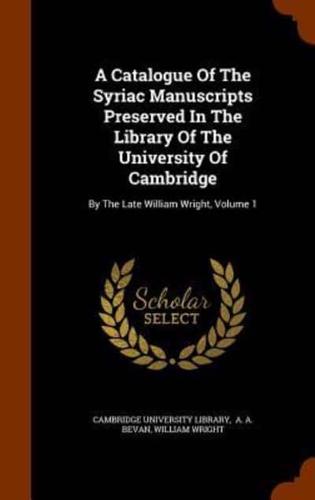 A Catalogue Of The Syriac Manuscripts Preserved In The Library Of The University Of Cambridge: By The Late William Wright, Volume 1